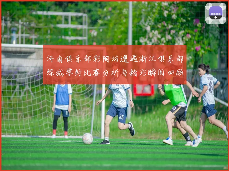 河南俱乐部彩陶坊遭遇浙江俱乐部绿城零封比赛分析与精彩瞬间回顾