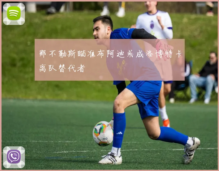 那不勒斯瞄准布阿迪或成洛博特卡离队替代者