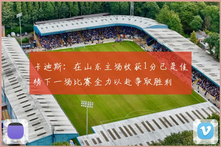 卡迪斯：在山东主场收获1分已是佳绩下一场比赛全力以赴争取胜利