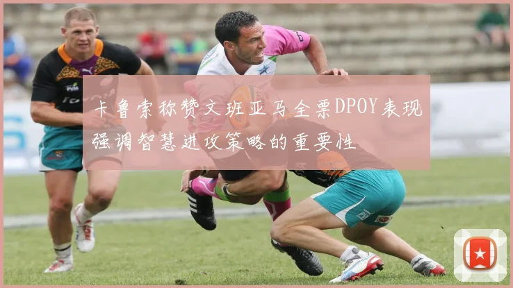 卡鲁索称赞文班亚马全票DPOY表现强调智慧进攻策略的重要性