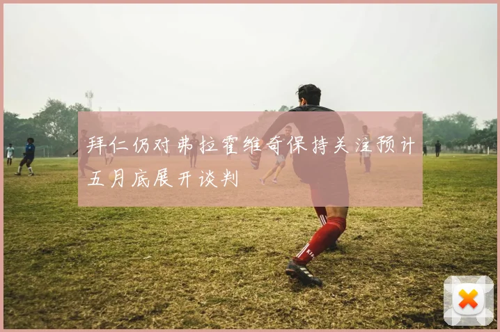 拜仁仍对弗拉霍维奇保持关注预计五月底展开谈判