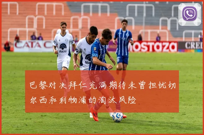巴黎对决拜仁充满期待未曾担忧切尔西和利物浦的淘汰风险