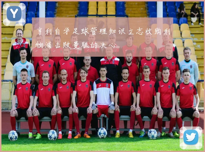 亨利自学足球管理知识立志收购利物浦击败曼联的决心