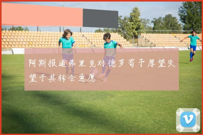 阿斯报道弗里克对德罗寄予厚望失望于其转会意愿