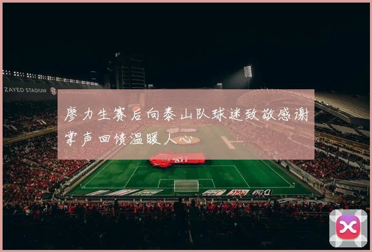 廖力生赛后向泰山队球迷致敬感谢掌声回馈温暖人心