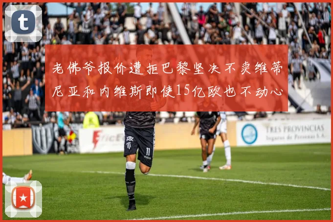 老佛爷报价遭拒巴黎坚决不卖维蒂尼亚和内维斯即使15亿欧也不动心
