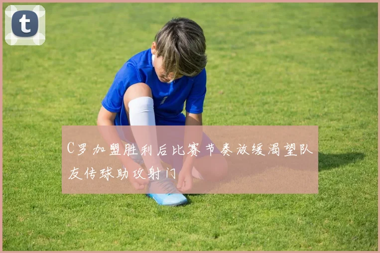 C罗加盟胜利后比赛节奏放缓渴望队友传球助攻射门