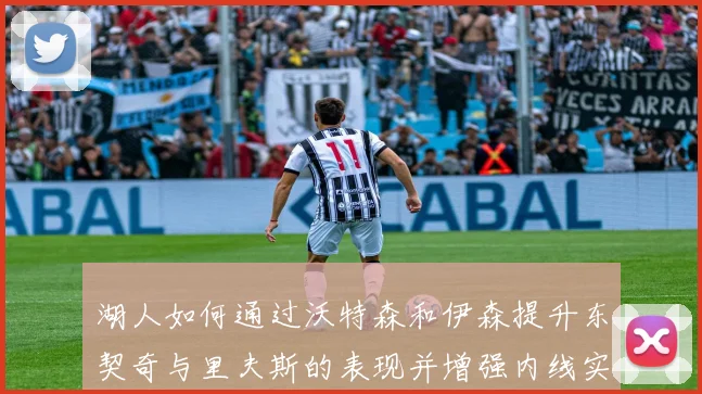 湖人如何通过沃特森和伊森提升东契奇与里夫斯的表现并增强内线实力