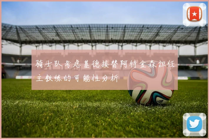 骑士队考虑基德接替阿特金森担任主教练的可能性分析